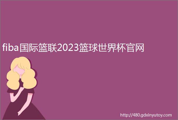 fiba国际篮联2023篮球世界杯官网