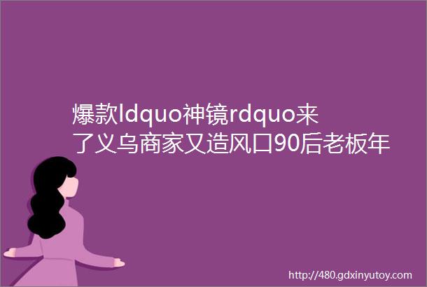 爆款ldquo神镜rdquo来了义乌商家又造风口90后老板年销几百万