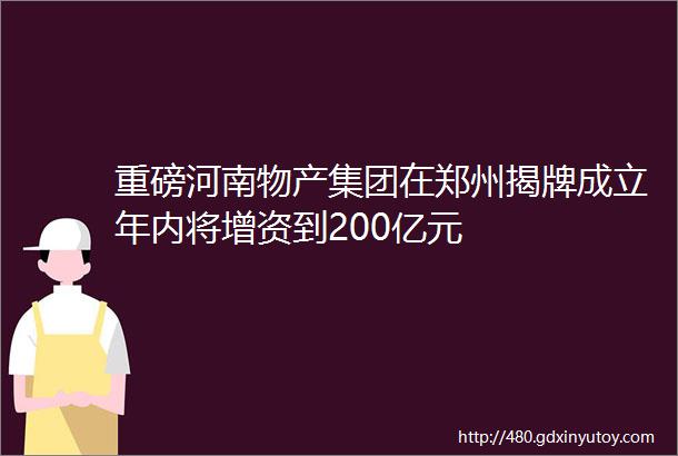重磅河南物产集团在郑州揭牌成立年内将增资到200亿元